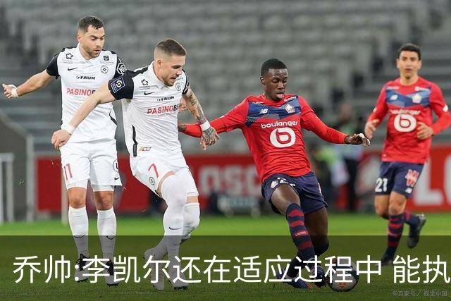 乔帅:李凯尔还在适应过程中 能执教他真的很棒