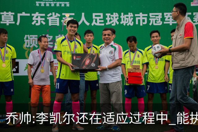 乔帅:李凯尔还在适应过程中 能执教他真的很棒
