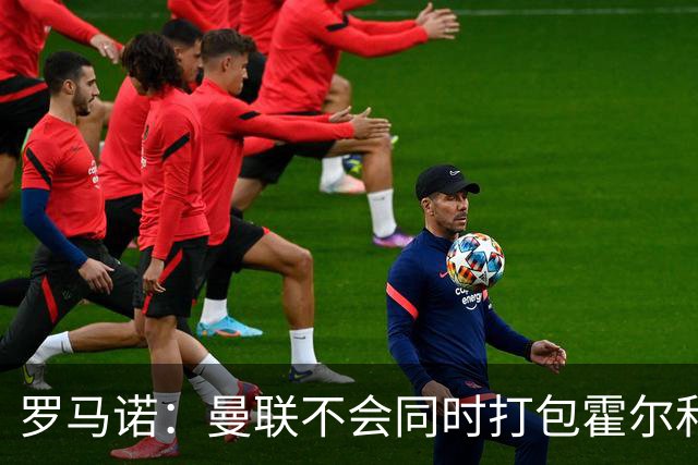 罗马诺：曼联不会同时打包霍尔和托纳利，成本或高达1.4至1.5亿欧
